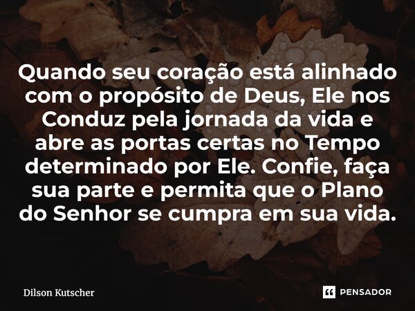 Quando seu coração está alinhado com o propósito de Deus, Ele nos Conduz pela jornada da vida e abre as portas certas no Tempo determinado por Ele. Confie, faç... Frase de Dilson Kutscher.