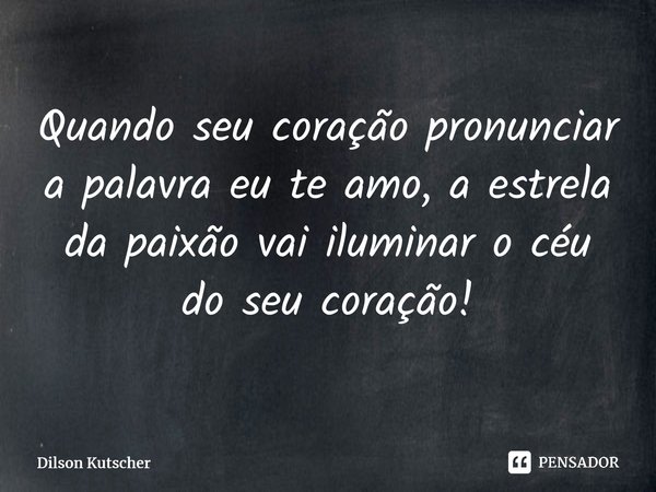 Quando seu coração pronunciar a palavra eu te amo, a estrela da paixão vai iluminar o céu do seu coração!⁠... Frase de Dilson Kutscher.