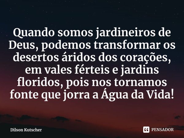 ⁠Quando somosjardineiros de Deus, podemos transformar os desertos áridos dos corações, em vales férteis e jardins floridos, pois nos tornamos fonte que jorra a ... Frase de Dilson Kutscher.