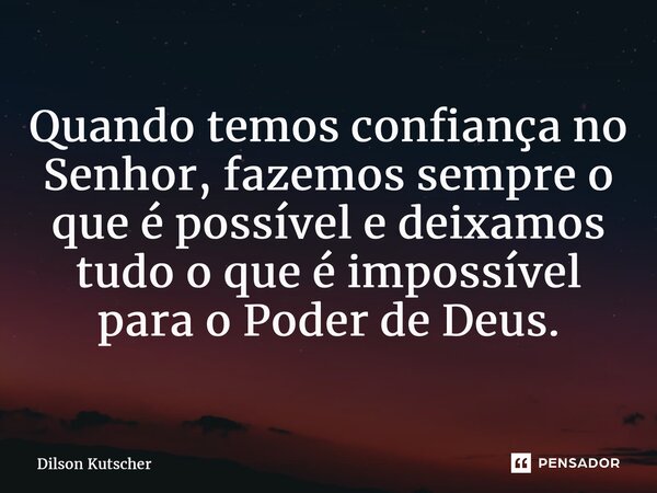 Quando temos confiança no Senhor, fazemos sempre o que é possível e deixamos tudo o que é impossível para o Poder de Deus.... Frase de Dilson Kutscher.