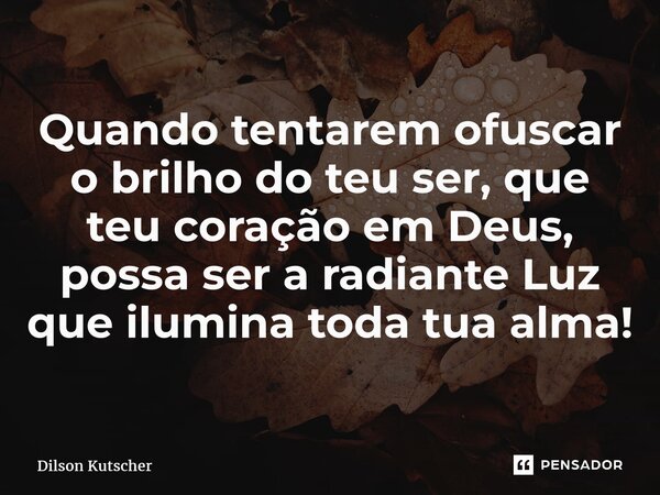 Quando tentarem ofuscar o brilho do teu ser, que teu coração em Deus, possa ser a radiante Luz que ilumina toda tua alma!... Frase de Dilson Kutscher.
