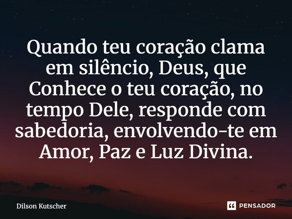 ⁠Quando teu coração clama em silêncio, Deus, que Conhece o teu coração, no tempo Dele, responde com sabedoria, envolvendo-te em Amor, Paz e Luz Divina.... Frase de Dilson Kutscher.
