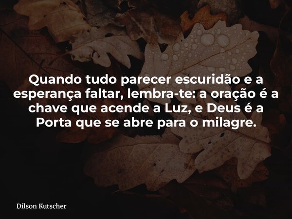 Quando tudo parecer escuridão e a esperança faltar, lembra-te: a oração é a chave que acende a Luz, e Deus é a Porta que se abre para o milagre.... Frase de Dilson Kutscher.