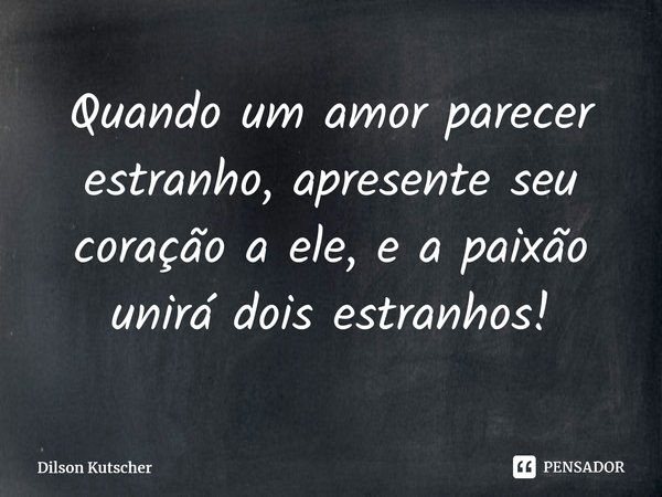 Quando umamor parecer estranho, apresente seu coração a ele, e a paixão unirá dois estranhos!⁠... Frase de Dilson Kutscher.