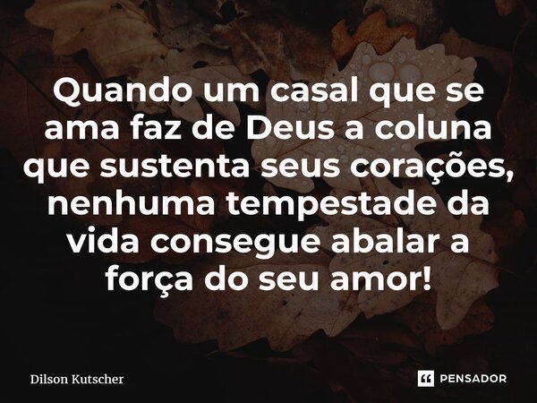 Quando um casal que se ama faz de Deus a coluna que sustenta seus corações, nenhuma tempestade da vida consegue abalar a força do seu amor!... Frase de Dilson Kutscher.