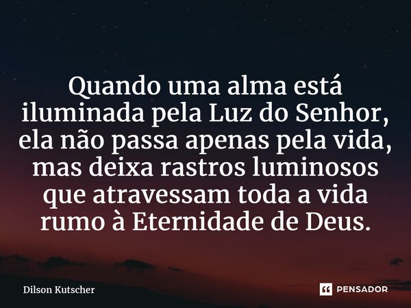 ⁠Quando uma alma está iluminada pela Luz do Senhor, ela não passa apenas pela vida, mas deixa rastros luminosos que atravessam toda a vida rumo à Eternidade de ... Frase de Dilson Kutscher.