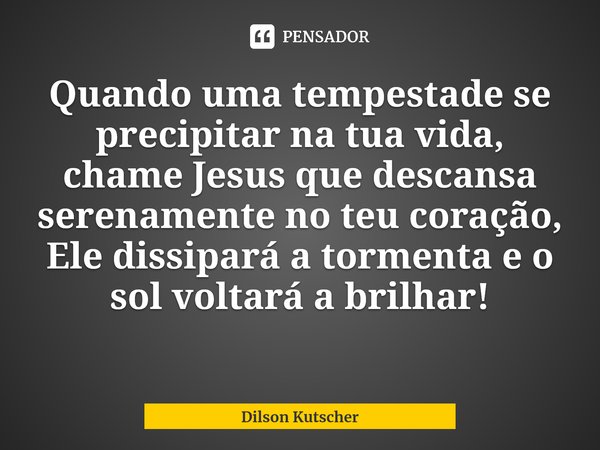 Quando uma tempestade se precipitar na tua vida, chame Jesus que descansa serenamente no teu coração, Ele dissipará a tormenta e o sol voltará a brilhar!... Frase de Dilson Kutscher.