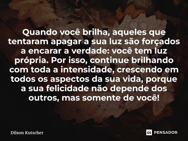 ⁠Quando você brilha, aqueles que tentaram apagar a sua luz são forçados a encarar a verdade: você tem luz própria. Por isso, continue brilhando com toda a inten... Frase de Dilson Kutscher.