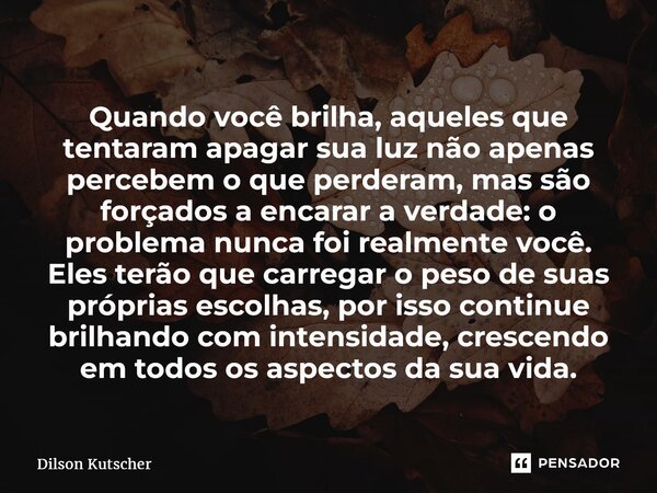 ⁠Quando você brilha, aqueles que tentaram apagar sua luz não apenas percebem o que perderam, mas são forçados a encarar a verdade: o problema nunca foi realment... Frase de Dilson Kutscher.