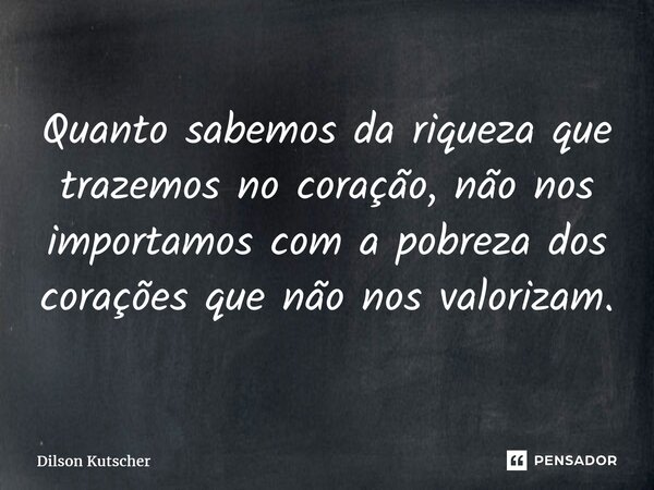 Quanto sabemos da riqueza que trazemos nocoração, não nos importamos com a pobreza dos corações que não nos valorizam.... Frase de Dilson Kutscher.