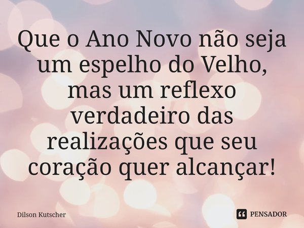 Que o Ano Novo não seja um espelho do Velho, mas um reflexo verdadeiro das realizações que seu coração quer alcançar!⁠⁠... Frase de Dilson Kutscher.