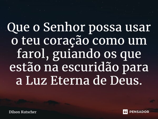 ⁠Que o Senhor possa usar o teu coração como um farol, guiando os que estão na escuridão para a Luz Eterna de Deus.... Frase de Dilson Kutscher.