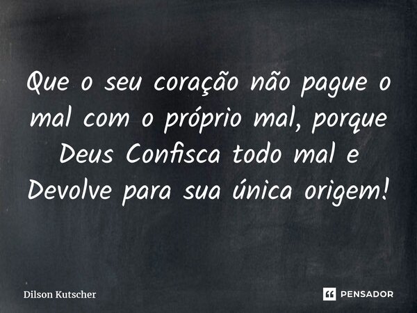 Que o seu coração não pague o mal com o próprio mal, porque Deus Confisca todo mal e Devolve para sua única origem!... Frase de Dilson Kutscher.