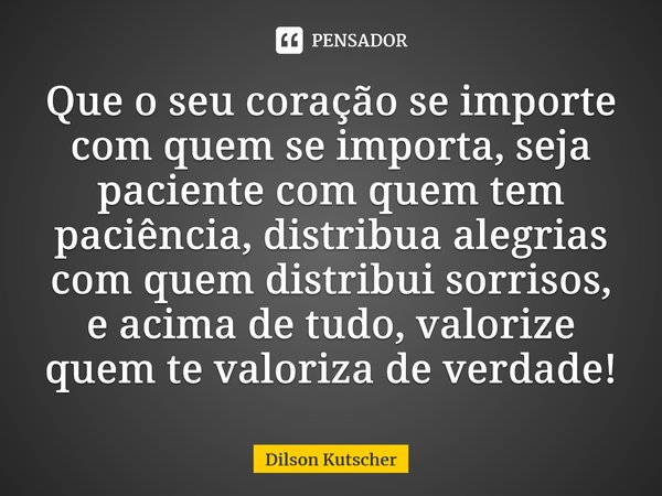 ⁠Que o seu coração se importe com quem se importa, seja paciente com quem tem paciência, distribua alegrias com quem distribui sorrisos, e acima de tudo, valori... Frase de Dilson Kutscher.