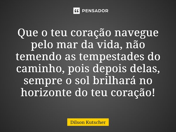 ⁠Que o teu coração navegue pelo mar da vida, não temendo as tempestades do caminho, pois depois delas, sempre o solbrilhará no horizonte do teu coração!... Frase de Dilson Kutscher.