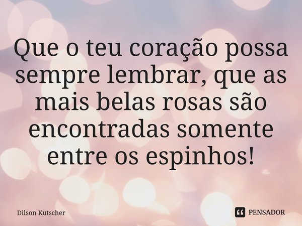 Que o teu coração possa sempre lembrar, que as mais belas rosas são encontradas somente entre os espinhos!⁠... Frase de Dilson Kutscher.