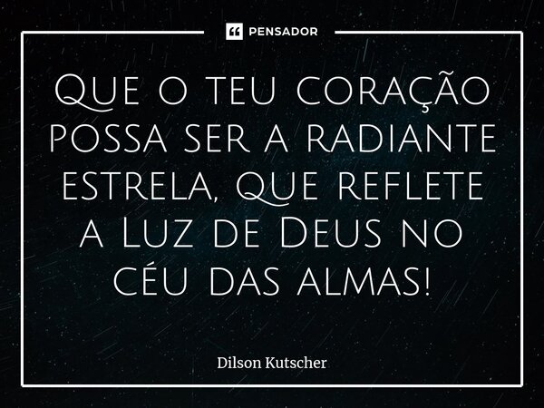 ⁠Que o teu coração possa ser a radiante estrela, que reflete a Luz de Deus no céu das almas!... Frase de Dilson Kutscher.