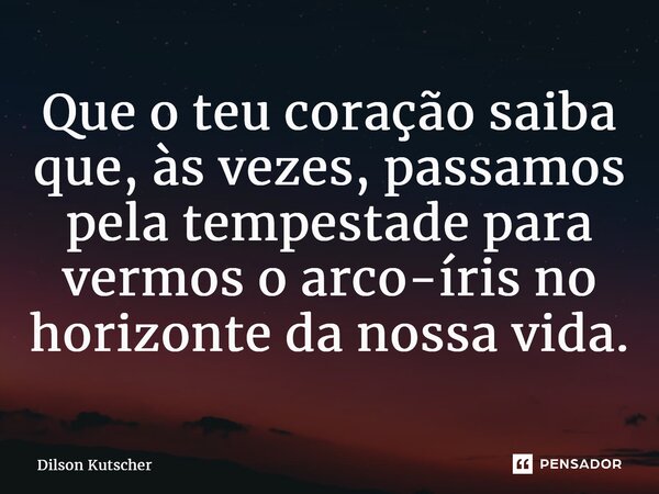 Que o teu coração saiba que, às vezes, passamos pela tempestade para vermos o arco-íris no horizonte da nossa vida.... Frase de Dilson Kutscher.