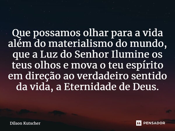 ⁠Que possamos olhar para a vida além do materialismo do mundo, que a Luz do Senhor Ilumine os teus olhos e mova o teu espírito em direção ao verdadeiro sentido ... Frase de Dilson Kutscher.