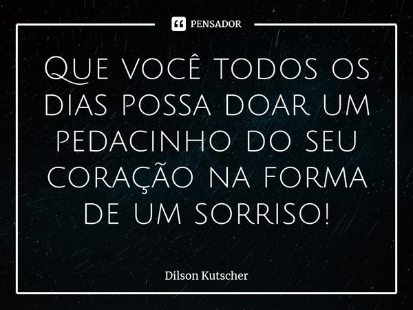 ⁠Que você todos os dias possa doar um pedacinho do seu coração na forma de um sorriso!... Frase de Dilson Kutscher.