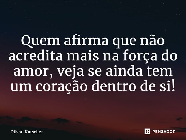 Quemafirma que não acredita mais na força do amor, veja se ainda tem um coração dentro de si!... Frase de Dilson Kutscher.