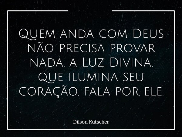 Quem anda com Deus não precisa provar nada, a Luz Divina, que ilumina seu coração, fala por ele.... Frase de Dilson Kutscher.