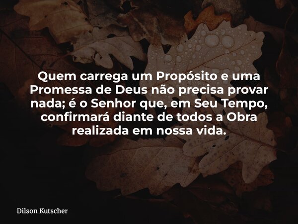 Quem carrega um Propósito e uma Promessa de Deus não precisa provar nada; é o Senhor que, em Seu Tempo, confirmará diante de todos a Obra realizada em nossa vid... Frase de Dilson Kutscher.
