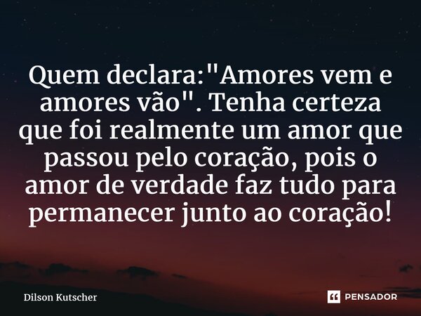 Quem declara: "Amores vem e amores vão". Tenhacerteza que foi realmente um amor que passou pelocoração, pois o amor de verdade faz tudo para permanece... Frase de Dilson Kutscher.