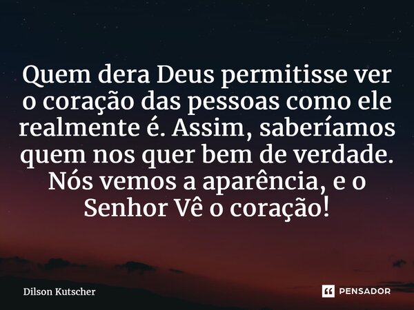 Quem dera Deus permitisse ver o coração das pessoas como ele realmente é. Assim, saberíamos quem nos quer bem de verdade. Nós vemos a aparência, e o Senhor Vê o... Frase de Dilson Kutscher.