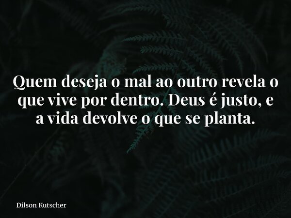 Quem deseja o mal ao outro revela o que vive por dentro. Deus é justo, e a vida devolve o que se planta.... Frase de Dilson Kutscher.