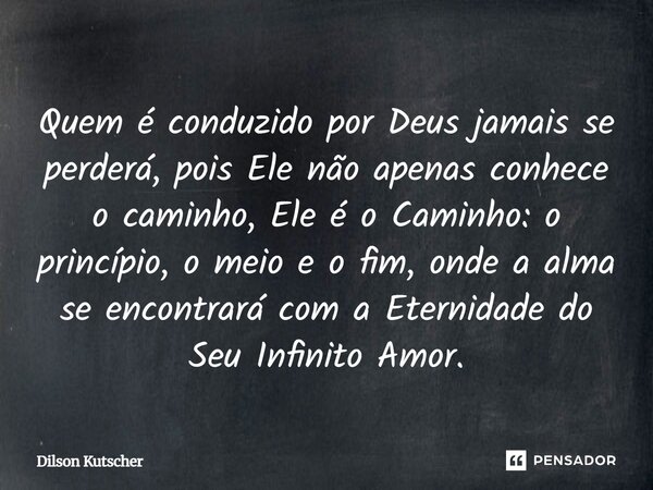 Quem é conduzido por Deus jamais se perderá, pois Ele não apenas conhece o caminho, Ele é o Caminho: o princípio, o meio e o fim, onde a alma se encontrará com ... Frase de Dilson Kutscher.
