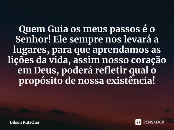 ⁠Quem Guia os meus passos é o Senhor! Ele sempre nos levará a lugares, para que aprendamos as lições da vida, assim nosso coração em Deus, poderá refletir qual ... Frase de Dilson Kutscher.