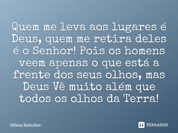 ⁠Quem me leva aos lugares é Deus, quem me retira deles é o Senhor! Pois os homens veem apenas o que está a frente dos seus olhos, mas Deus Vê muito além que tod... Frase de Dilson Kutscher.