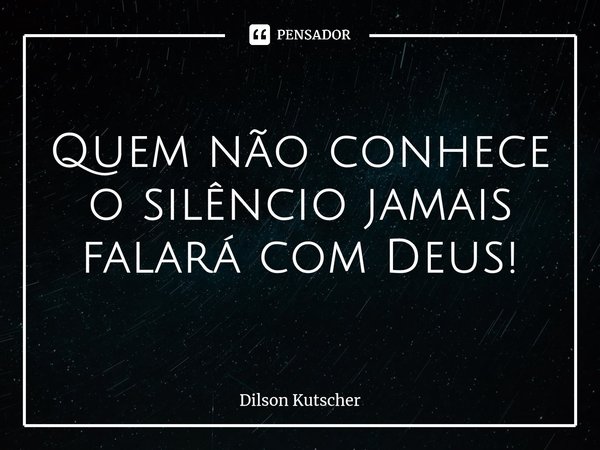Quem não conhece o silêncio jamais falará com Deus! ⁠... Frase de Dilson Kutscher.
