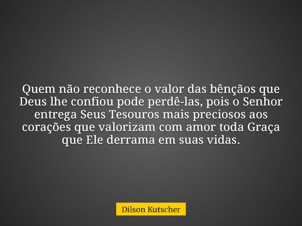 Quem não reconhece o valor das bênçãos que Deus lhe confiou pode perdê-las, pois o Senhor entrega Seus Tesouros mais preciosos aos corações que valorizam com am... Frase de Dilson Kutscher.