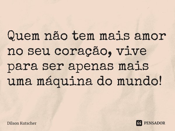Quem não tem mais amor no seu coração, vive para ser apenas mais uma máquina do mundo! ⁠... Frase de Dilson Kutscher.