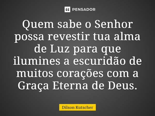 ⁠Quem sabe o Senhor possa revestir tua alma de Luz para que ilumines a escuridão de muitos corações com a Graça Eterna de Deus.... Frase de Dilson Kutscher.