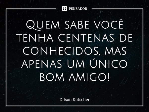 Quem sabe você tenha centenas de conhecidos, mas apenas um único bom amigo!⁠⁠... Frase de Dilson Kutscher.
