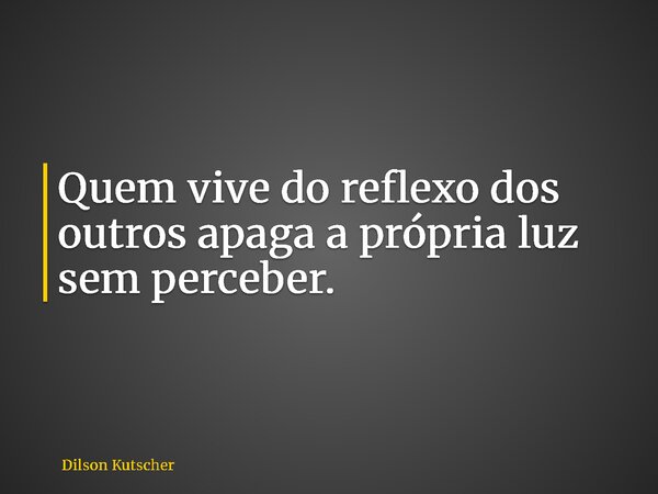 Quem vive do reflexo dos outros apaga a própria luz sem perceber.... Frase de Dilson Kutscher.