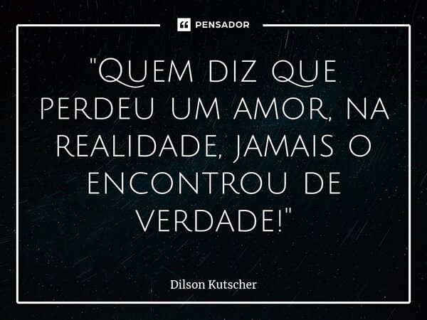 "Quem diz que perdeu um amor, na realidade, jamais o encontrou de verdade!"... Frase de Dilson Kutscher.