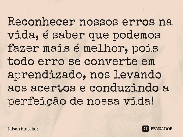 Reconhecer nossos erros na vida, é saber que podemos fazer mais é melhor, pois todo erro se converte em aprendizado, nos levando aos acertos e conduzindo a perf... Frase de Dilson Kutscher.