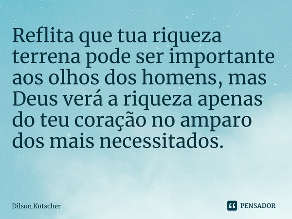 Reflita que tua riqueza terrena pode ser importante aos olhos dos homens, mas Deus verá a riqueza apenas do teu coração no amparo dos mais necessitados. ⁠... Frase de Dilson Kutscher.