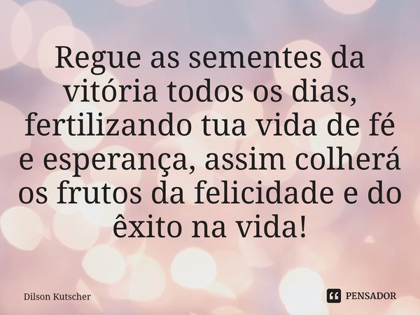 Regue as sementes da vitória todos os dias, fertilizando tua vida de fé e esperança, assim colherá os frutos da felicidade e do êxito na vida!⁠... Frase de Dilson Kutscher.