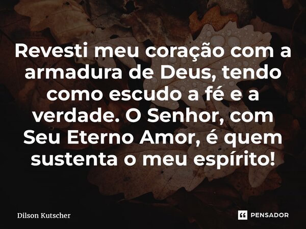 Revesti meu coração com a armadura de Deus, tendo como escudo a fé e a verdade. O Senhor, com Seu Eterno Amor, é quem sustenta o meu espírito!... Frase de Dilson Kutscher.