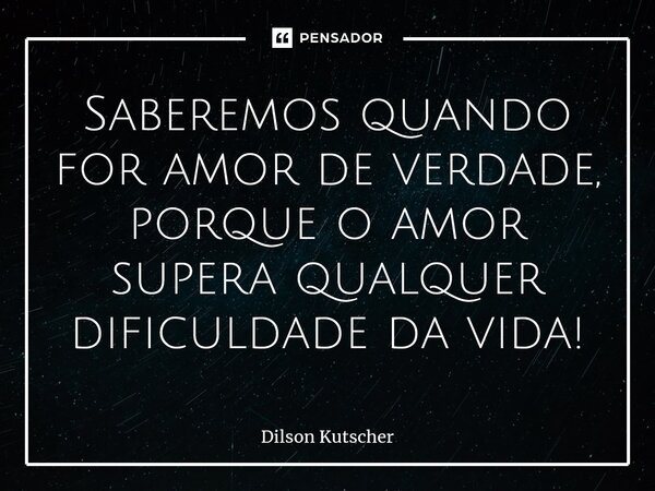 ⁠Saberemos quando for amor de verdade, porque o amor supera qualquer dificuldade da vida!... Frase de Dilson Kutscher.
