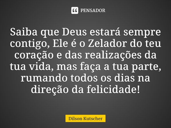 Saiba que Deus estará sempre contigo, Ele é o Zelador do teu coração e das realizações da tua vida, mas faça a tua parte, rumando todos os dias na direção da fe... Frase de Dilson Kutscher.