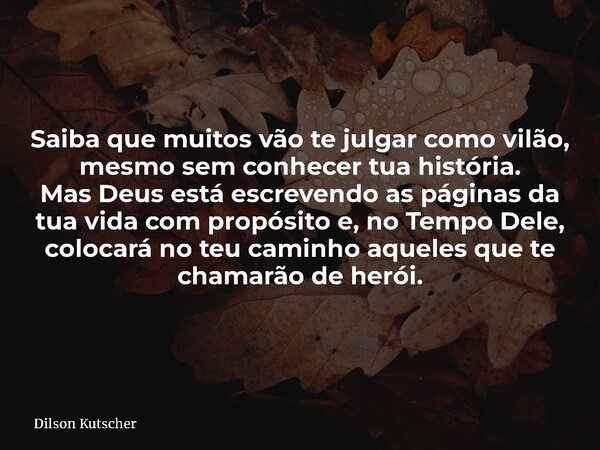 Saiba que muitos vão te julgar como vilão, mesmo sem conhecer tua história. Mas Deus está escrevendo as páginas da tua vida com propósito e, no Tempo Dele, colo... Frase de Dilson Kutscher.
