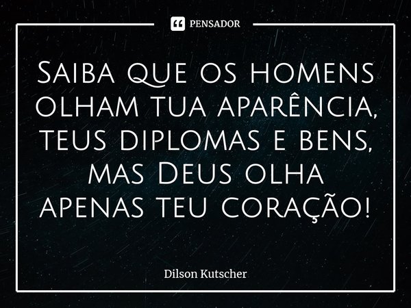⁠Saiba que os homens olham tua aparência, teus diplomas e bens, mas Deus olha apenas teu coração!... Frase de Dilson Kutscher.
