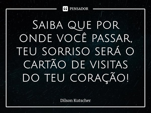 Saiba que por onde você passar, teu sorriso será o cartão de visitas do teu coração!⁠... Frase de Dilson Kutscher.