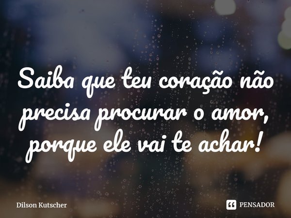 Saiba que teu coração não precisa procurar o amor, porque ele vai te achar! ⁠... Frase de Dilson Kutscher.